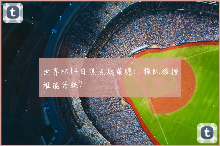世界杯14日焦点战前瞻：强队碰撞谁能晋级？