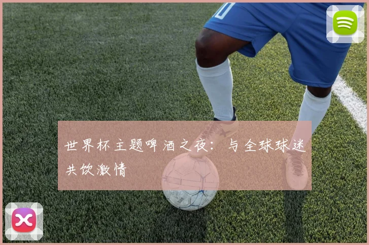 世界杯主题啤酒之夜：与全球球迷共饮激情