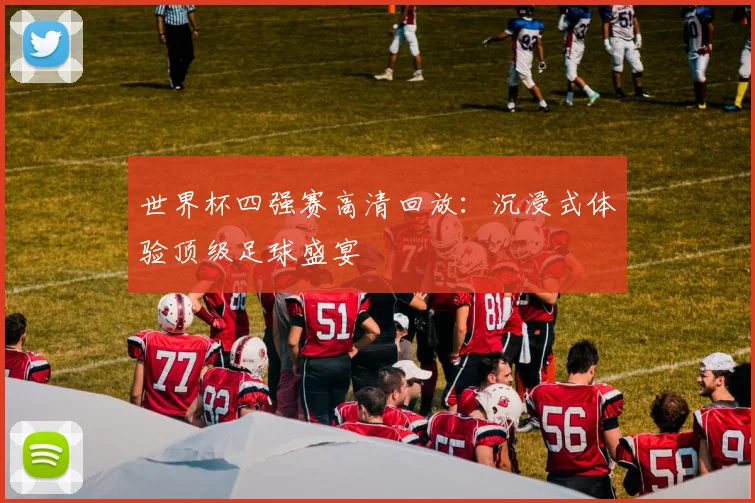 世界杯四强赛高清回放：沉浸式体验顶级足球盛宴