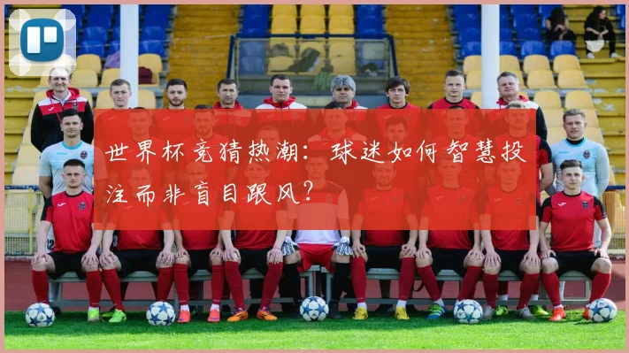 世界杯竞猜热潮：球迷如何智慧投注而非盲目跟风？