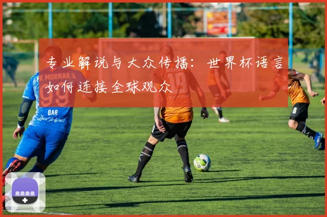 专业解说与大众传播：世界杯语言如何连接全球观众