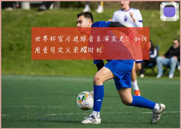 世界杯官方进球音乐演变史：如何用音符定义荣耀时刻
