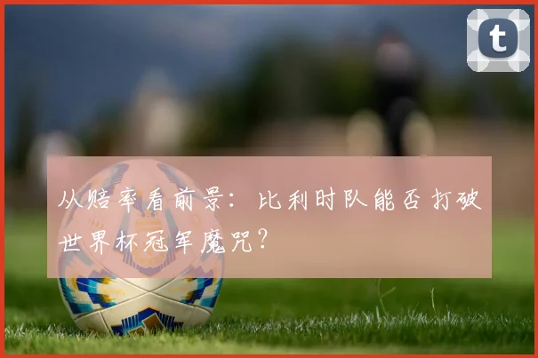 从赔率看前景：比利时队能否打破世界杯冠军魔咒？